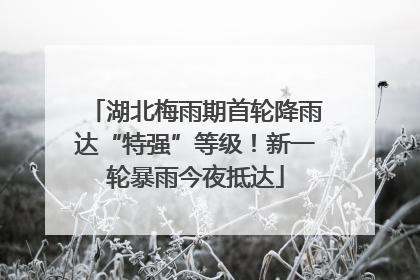 湖北梅雨期首轮降雨达“特强”等级！新一轮暴雨今夜抵达