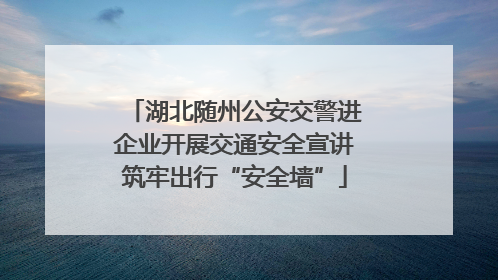 湖北随州公安交警进企业开展交通安全宣讲筑牢出行“安全墙”