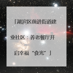 湖滨区前进街道建业社区：养老餐厅开启幸福“食光”