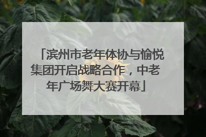 滨州市老年体协与愉悦集团开启战略合作，中老年广场舞大赛开幕
