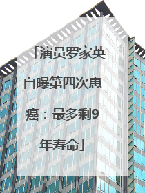 演员罗家英自曝第四次患癌：最多剩9年寿命