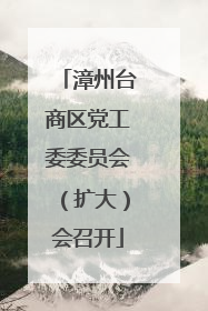 漳州台商区党工委委员会（扩大）会召开