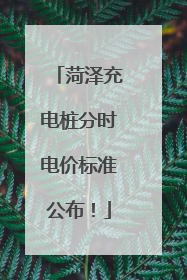 菏泽充电桩分时电价标准公布！