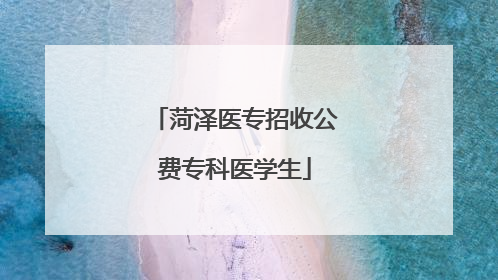 菏泽医专招收公费专科医学生