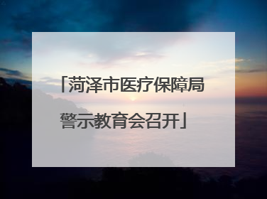 菏泽市医疗保障局警示教育会召开