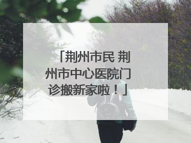 荆州市民 荆州市中心医院门诊搬新家啦！