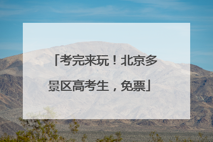 考完来玩！北京多景区高考生，免票