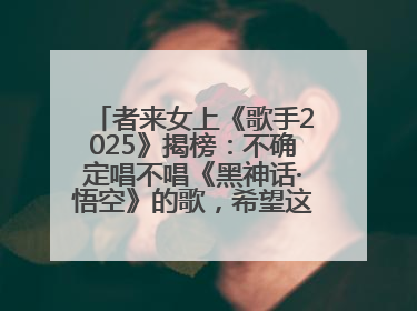 者来女上《歌手2025》揭榜：不确定唱不唱《黑神话·悟空》的歌，希望这次揭榜成功