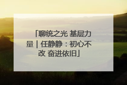 聊统之光 基层力量｜任静静：初心不改 奋进依旧