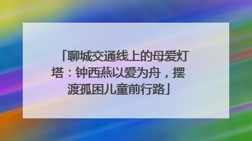 聊城交通线上的母爱灯塔：钟西燕以爱为舟，摆渡孤困儿童前行路