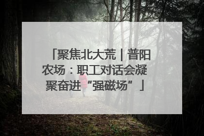 聚焦北大荒｜普阳农场：职工对话会凝聚奋进“强磁场”