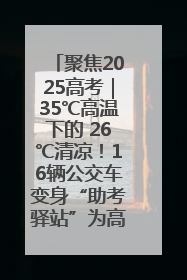 聚焦2025高考｜35℃高温下的 26℃清凉！16辆公交车变身“助考驿站”为高考护航