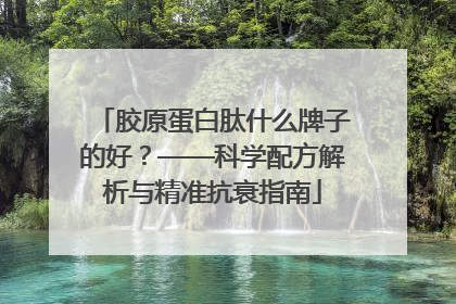 胶原蛋白肽什么牌子的好？——科学配方解析与精准抗衰指南