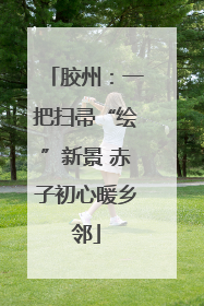胶州：一把扫帚“绘”新景 赤子初心暖乡邻