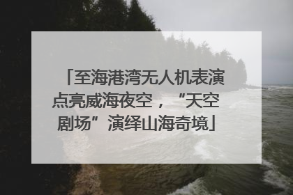 至海港湾无人机表演点亮威海夜空，“天空剧场”演绎山海奇境