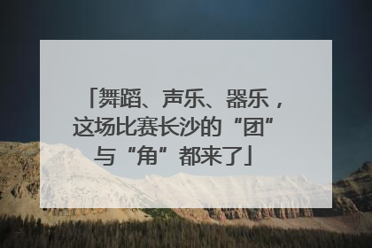 舞蹈、声乐、器乐，这场比赛长沙的“团”与“角”都来了
