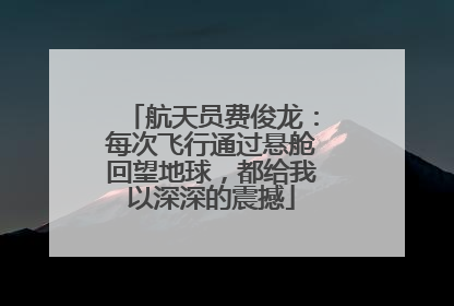 航天员费俊龙：每次飞行通过悬舱回望地球，都给我以深深的震撼