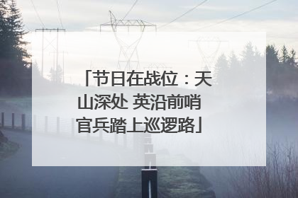 节日在战位：天山深处 英沿前哨官兵踏上巡逻路