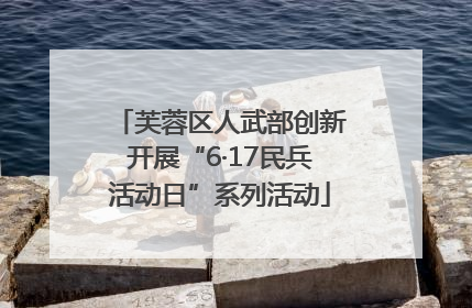 芙蓉区人武部创新开展“6·17民兵活动日”系列活动