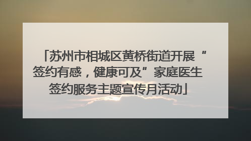 苏州市相城区黄桥街道开展“签约有感，健康可及”家庭医生签约服务主题宣传月活动