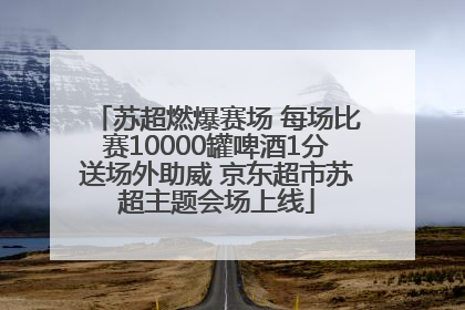 苏超燃爆赛场 每场比赛10000罐啤酒1分送场外助威 京东超市苏超主题会场上线