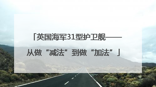 英国海军31型护卫舰——从做“减法”到做“加法”