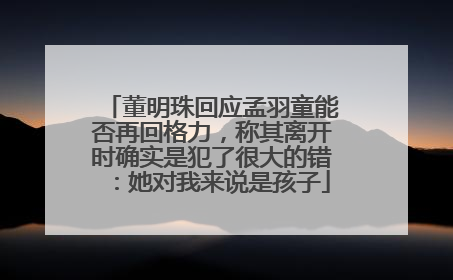 董明珠回应孟羽童能否再回格力，称其离开时确实是犯了很大的错：她对我来说是孩子