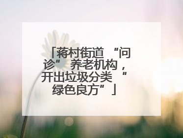 蒋村街道 “问诊” 养老机构，开出垃圾分类 “绿色良方”