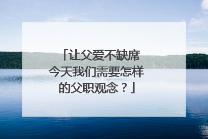 让父爱不缺席 今天我们需要怎样的父职观念？