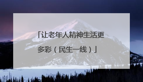 让老年人精神生活更多彩（民生一线）
