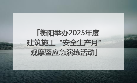 衡阳举办2025年度建筑施工“安全生产月”观摩暨应急演练活动