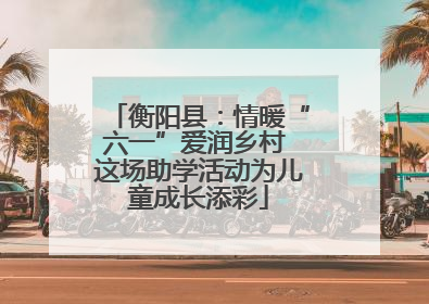 衡阳县：情暖“六一”爱润乡村 这场助学活动为儿童成长添彩