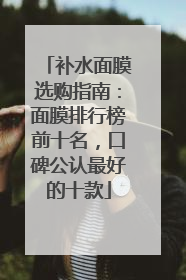 补水面膜选购指南：面膜排行榜前十名，口碑公认最好的十款