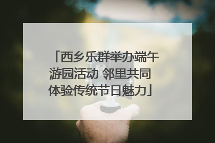 西乡乐群举办端午游园活动 邻里共同体验传统节日魅力
