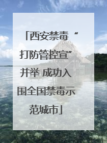 西安禁毒“打防管控宣”并举 成功入围全国禁毒示范城市