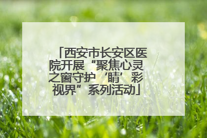 西安市长安区医院开展“聚焦心灵之窗守护‘睛’彩视界”系列活动