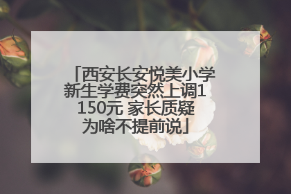 西安长安悦美小学新生学费突然上调1150元 家长质疑为啥不提前说