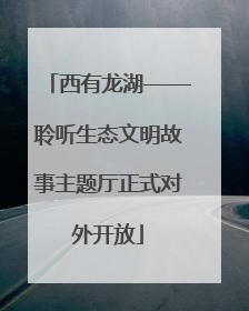 西有龙湖——聆听生态文明故事主题厅正式对外开放