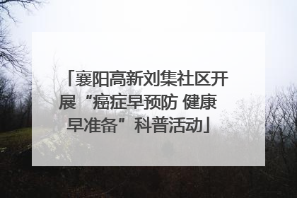 襄阳高新刘集社区开展“癌症早预防 健康早准备”科普活动