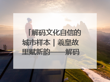 解码文化自信的城市样本｜羲皇故里赋新韵——解码甘肃天水的文化自信样本
