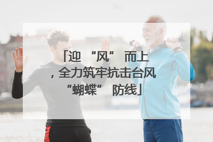 迎 “风” 而上，全力筑牢抗击台风 “蝴蝶” 防线