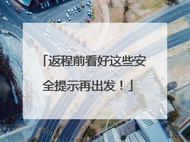 返程前看好这些安全提示再出发！