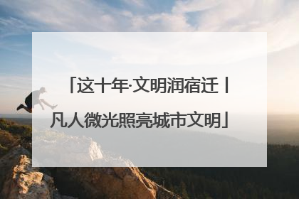 这十年·文明润宿迁丨凡人微光照亮城市文明
