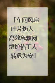 车间风扇叶片伤人 高效急救网络护佑工人转危为安