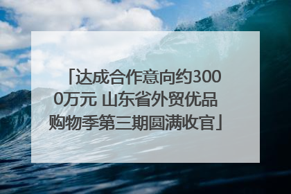 达成合作意向约3000万元 山东省外贸优品购物季第三期圆满收官