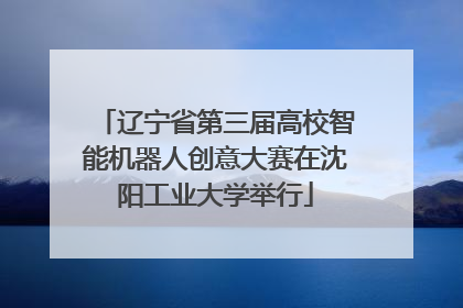 辽宁省第三届高校智能机器人创意大赛在沈阳工业大学举行