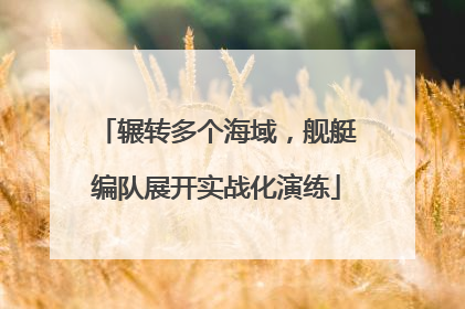 辗转多个海域，舰艇编队展开实战化演练