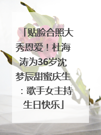 贴脸合照大秀恩爱！杜海涛为36岁沈梦辰甜蜜庆生：歌手女主持生日快乐
