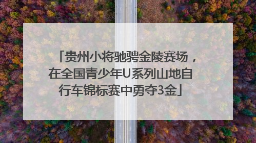 贵州小将驰骋金陵赛场，在全国青少年U系列山地自行车锦标赛中勇夺3金