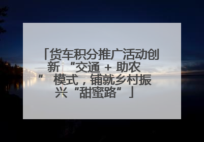 货车积分推广活动创新 “交通 + 助农” 模式，铺就乡村振兴“甜蜜路”